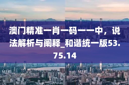 澳门精准一肖一码一一中，说法解析与阐释_和谐统一版53.75.14