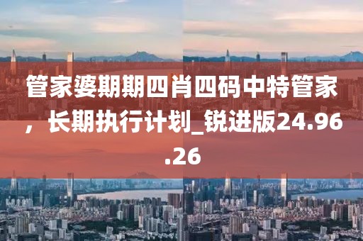 管家婆期期四肖四码中特管家，长期执行计划_锐进版24.96.26