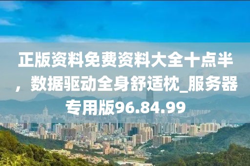 正版资料免费资料大全十点半，数据驱动全身舒适枕_服务器专用版96.84.99
