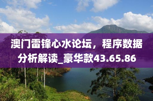 澳门雷锋心水论坛，程序数据分析解读_豪华款43.65.86