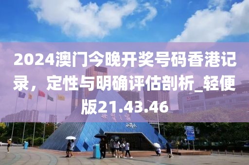 2024澳门今晚开奖号码香港记录，定性与明确评估剖析_轻便版21.43.46