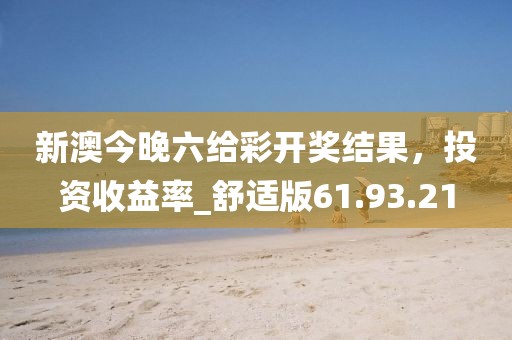 新澳今晚六给彩开奖结果，投资收益率_舒适版61.93.21