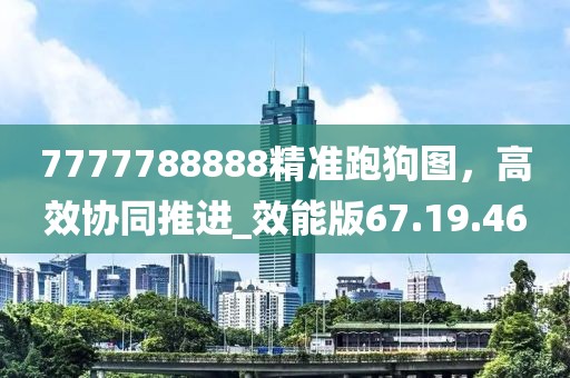 7777788888精准跑狗图，高效协同推进_效能版67.19.46