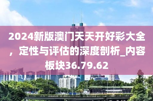 2024新版澳门天天开好彩大全，定性与评估的深度剖析_内容板块36.79.62