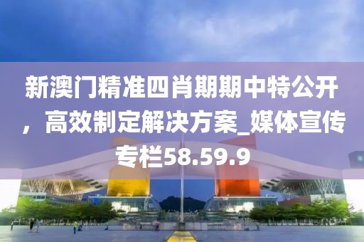 新澳门精准四肖期期中特公开，高效制定解决方案_媒体宣传专栏58.59.9