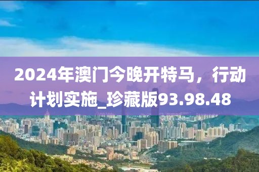 2024年澳门今晚开特马，行动计划实施_珍藏版93.98.48