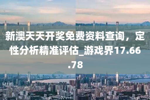 新澳天天开奖免费资料查询，定性分析精准评估_游戏界17.66.78
