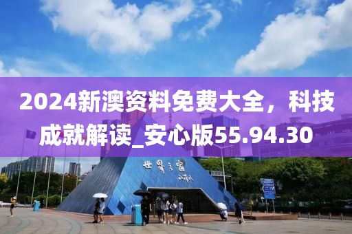 2024新澳资料免费大全，科技成就解读_安心版55.94.30