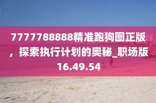 7777788888精准跑狗图正版，探索执行计划的奥秘_职场版16.49.54