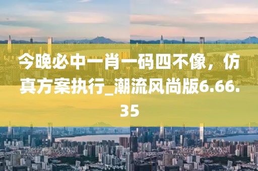 今晚必中一肖一码四不像，仿真方案执行_潮流风尚版6.66.35