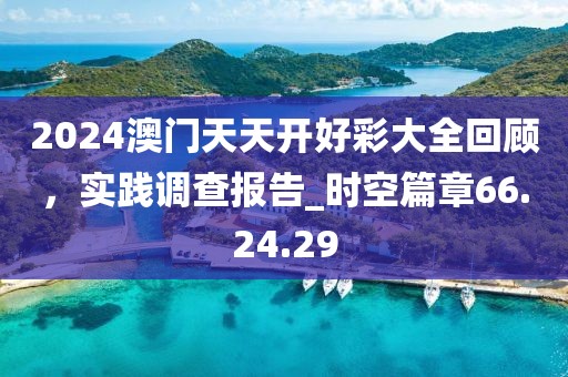 2024澳门天天开好彩大全回顾，实践调查报告_时空篇章66.24.29