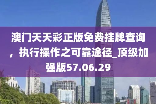 澳门天天彩正版免费挂牌查询，执行操作之可靠途径_顶级加强版57.06.29