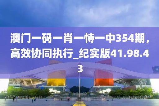 澳门一码一肖一恃一中354期，高效协同执行_纪实版41.98.43