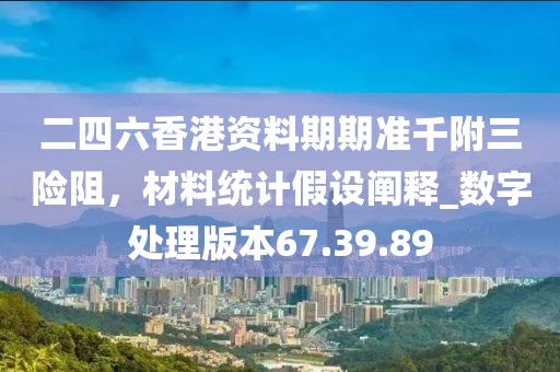 二四六香港资料期期准千附三险阻，材料统计假设阐释_数字处理版本67.39.89