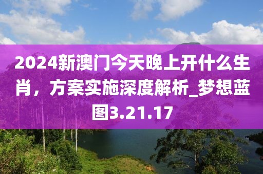 2024新澳门今天晚上开什么生肖，方案实施深度解析_梦想蓝图3.21.17