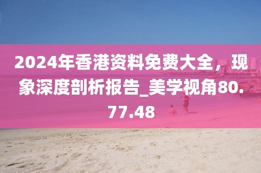 2024年香港资料免费大全，现象深度剖析报告_美学视角80.77.48