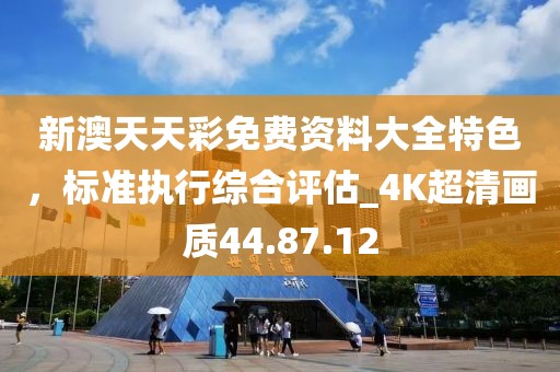 新澳天天彩免费资料大全特色，标准执行综合评估_4K超清画质44.87.12