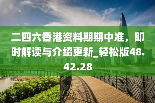二四六香港资料期期中准，即时解读与介绍更新_轻松版48.42.28