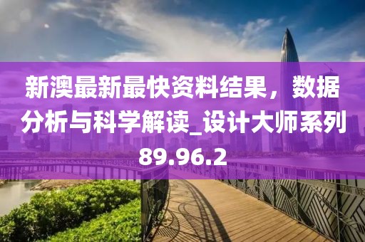 新澳最新最快资料结果，数据分析与科学解读_设计大师系列89.96.2