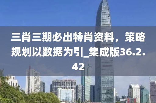 三肖三期必出特肖资料，策略规划以数据为引_集成版36.2.42