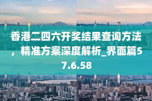香港二四六开奖结果查询方法，精准方案深度解析_界面篇57.6.58