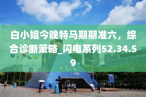 白小姐今晚特马期期准六，综合诊断策略_闪电系列52.34.59