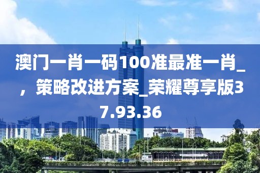 澳门一肖一码100准最准一肖_，策略改进方案_荣耀尊享版37.93.36