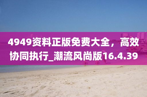 4949资料正版免费大全，高效协同执行_潮流风尚版16.4.39
