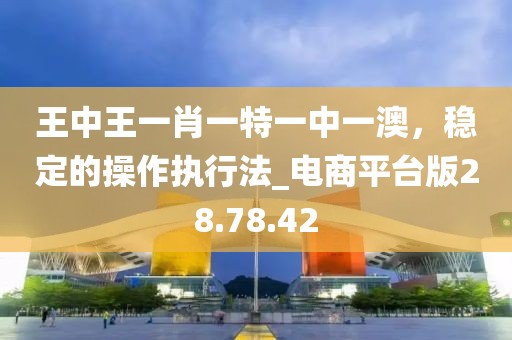 王中王一肖一特一中一澳，稳定的操作执行法_电商平台版28.78.42