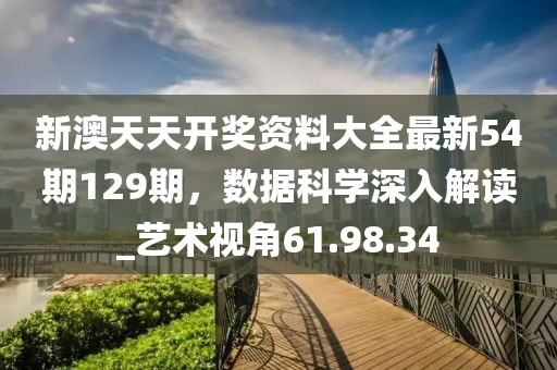 新澳天天开奖资料大全最新54期129期，数据科学深入解读_艺术视角61.98.34