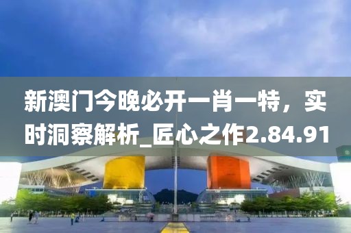 新澳门今晚必开一肖一特，实时洞察解析_匠心之作2.84.91