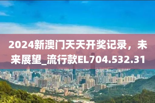 2024新澳门天天开奖记录，未来展望_流行款EL704.532.31