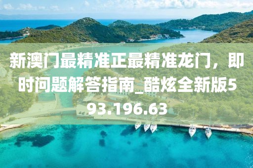 新澳门最精准正最精准龙门，即时问题解答指南_酷炫全新版593.196.63