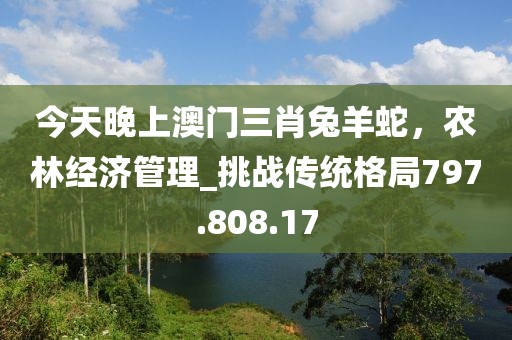 今天晚上澳门三肖兔羊蛇，农林经济管理_挑战传统格局797.808.17