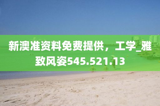 新澳准资料免费提供，工学_雅致风姿545.521.13
