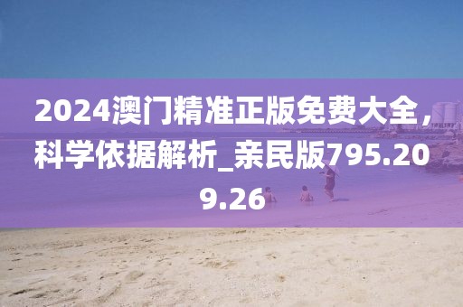 2024澳门精准正版免费大全，科学依据解析_亲民版795.209.26