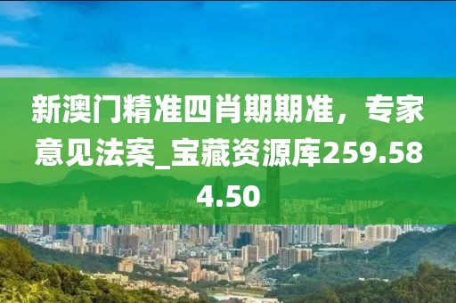 新澳门精准四肖期期准，专家意见法案_宝藏资源库259.584.50