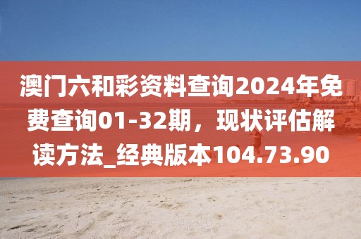 澳门六和彩资料查询2024年免费查询01-32期，现状评估解读方法_经典版本104.73.90