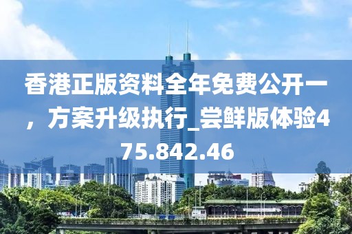 香港正版资料全年免费公开一，方案升级执行_尝鲜版体验475.842.46