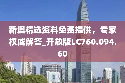 新澳精选资料免费提供，专家权威解答_开放版LC760.094.60