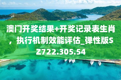 澳门开奖结果+开奖记录表生肖，执行机制效能评估_弹性版SZ722.305.54