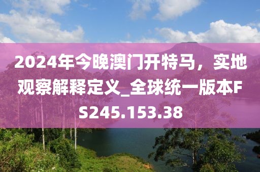 2024年今晚澳门开特马，实地观察解释定义_全球统一版本FS245.153.38