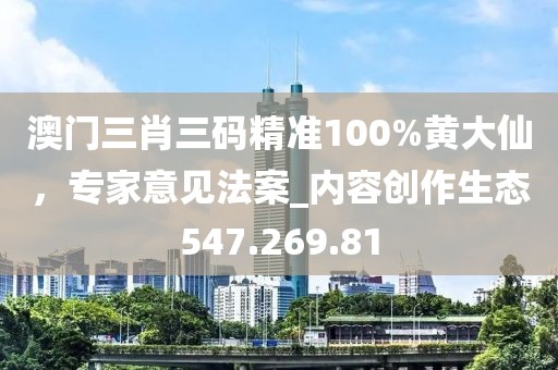 澳门三肖三码精准100%黄大仙，专家意见法案_内容创作生态547.269.81