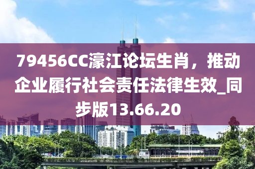 79456CC濠江论坛生肖，推动企业履行社会责任法律生效_同步版13.66.20