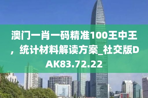 澳门一肖一码精准100王中王，统计材料解读方案_社交版DAK83.72.22