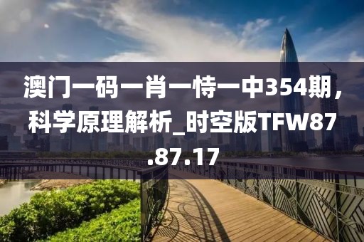 澳门一码一肖一恃一中354期，科学原理解析_时空版TFW87.87.17