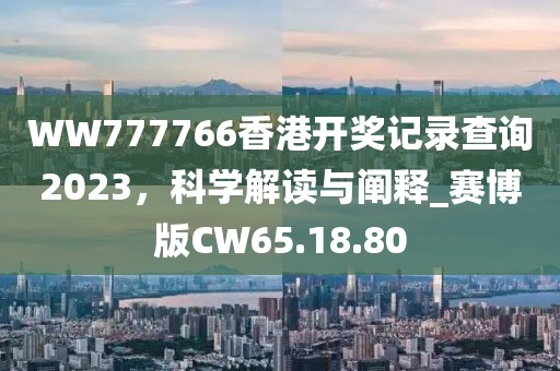 WW777766香港开奖记录查询2023，科学解读与阐释_赛博版CW65.18.80