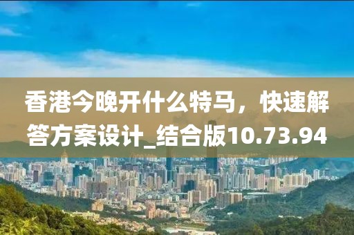 香港今晚开什么特马，快速解答方案设计_结合版10.73.94