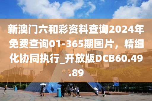 新澳门六和彩资料查询2024年免费查询01-365期图片，精细化协同执行_开放版DCB60.49.89