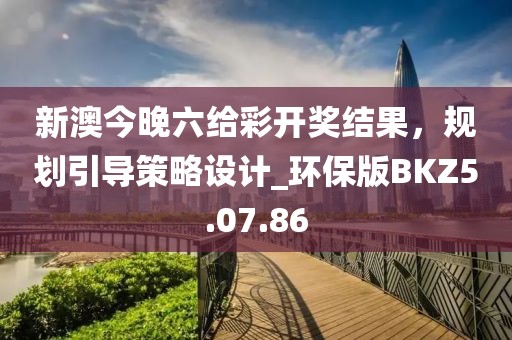 新澳今晚六给彩开奖结果，规划引导策略设计_环保版BKZ5.07.86